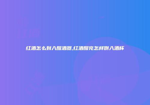 红酒怎么到入醒酒器,红酒醒完怎样倒入酒杯
