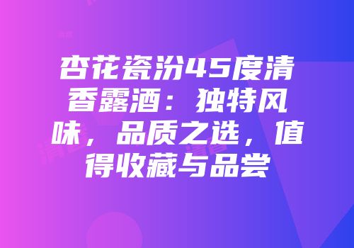 杏花瓷汾45度清香露酒：独特风味，品质之选，值得收藏与品尝