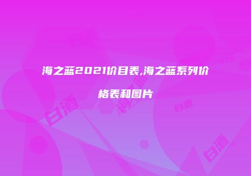 海之蓝2021价目表,海之蓝系列价格表和图片