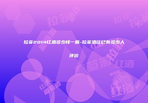 拉菲2014红酒多少钱一瓶-拉菲酒庄已有多少人评价