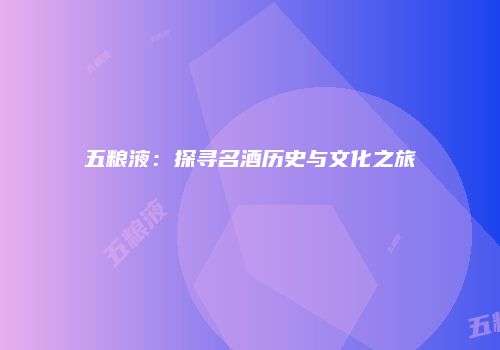 五粮液：探寻名酒历史与文化之旅