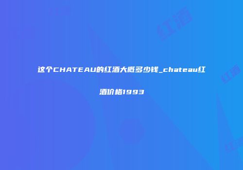 这个CHATEAU的红酒大概多少钱_chateau红酒价格1993