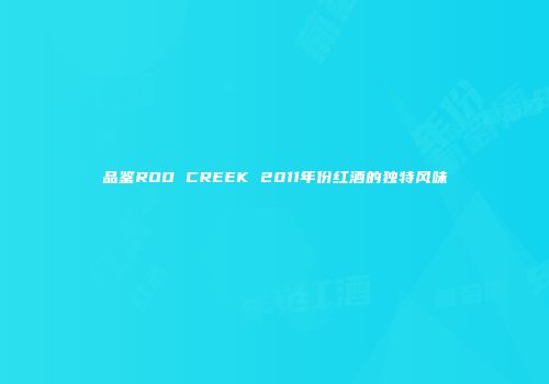 品鉴ROO CREEK 2011年份红酒的独特风味