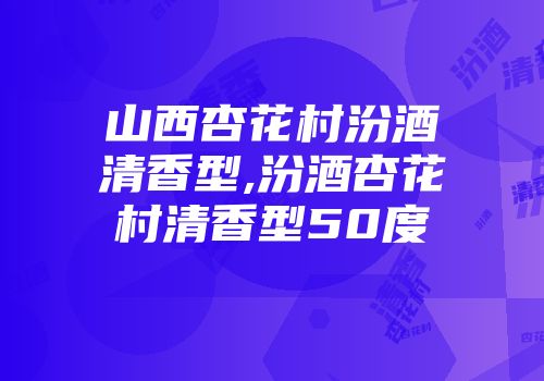 山西杏花村汾酒清香型,汾酒杏花村清香型50度