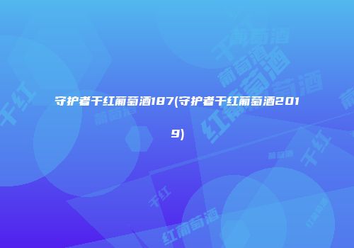 守护者干红葡萄酒187(守护者干红葡萄酒2019)