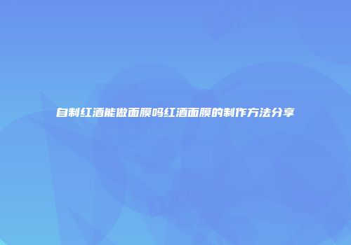 自制红酒能做面膜吗红酒面膜的制作方法分享