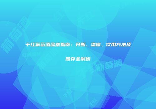 干红葡萄酒品鉴指南：开瓶、温度、饮用方法及储存全解析