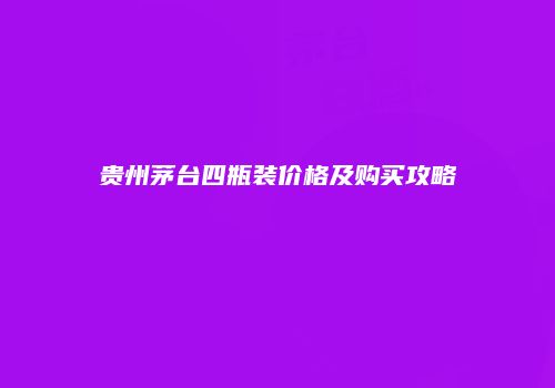 贵州茅台四瓶装价格及购买攻略