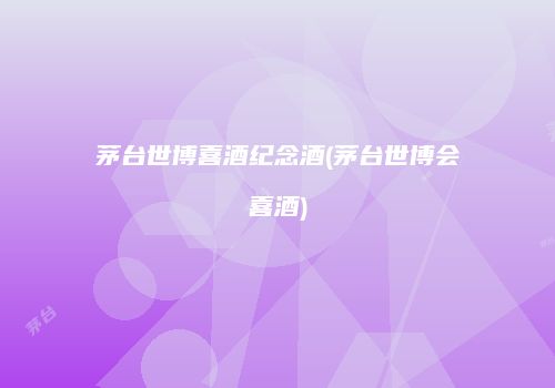 茅台世博喜酒纪念酒(茅台世博会喜酒)