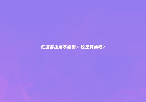 红酒多少度不会醉？这是真的吗？