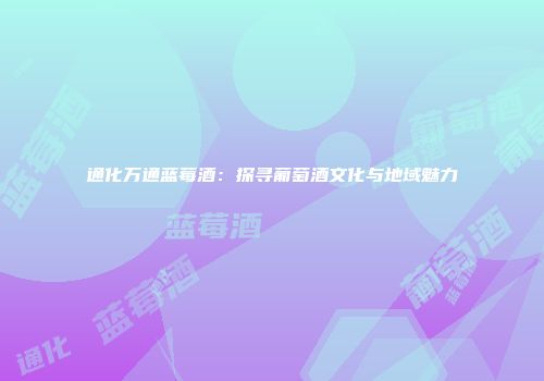 通化万通蓝莓酒：探寻葡萄酒文化与地域魅力