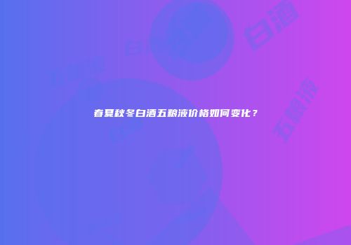春夏秋冬白酒五粮液价格如何变化？
