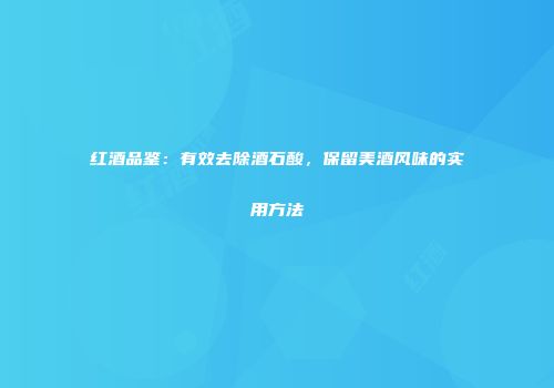 红酒品鉴：有效去除酒石酸，保留美酒风味的实用方法