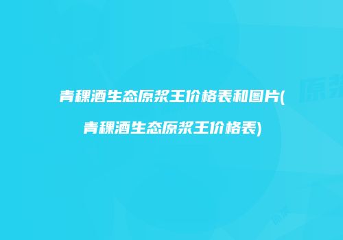 青稞酒生态原浆王价格表和图片(青稞酒生态原浆王价格表)