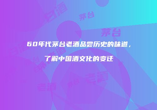 60年代茅台老酒品尝历史的味道，了解中国酒文化的变迁