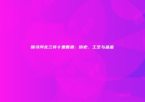 探寻河北三井十里香酒：历史、工艺与品鉴