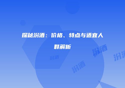 探秘汾酒：价格、特点与适宜人群解析