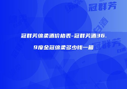 冠群芳绵柔酒价格表-冠群芳酒36.9度金冠绵柔多少钱一箱