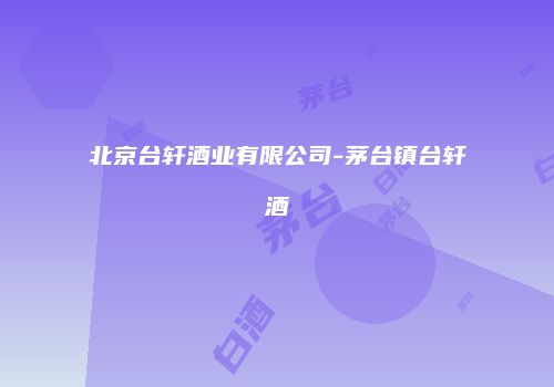 北京台轩酒业有限公司-茅台镇台轩酒