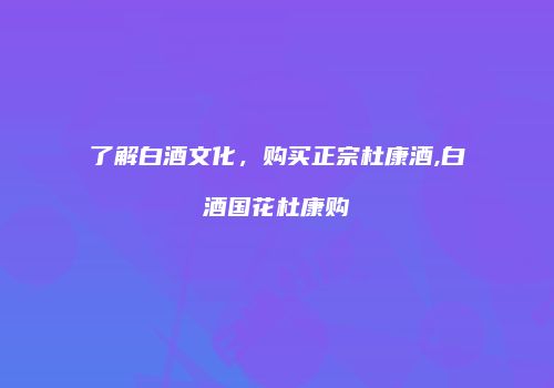 了解白酒文化，购买正宗杜康酒,白酒国花杜康购