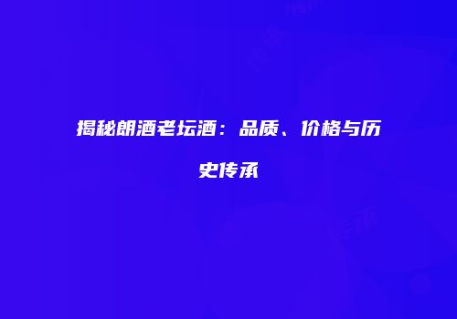 揭秘朗酒老坛酒：品质、价格与历史传承