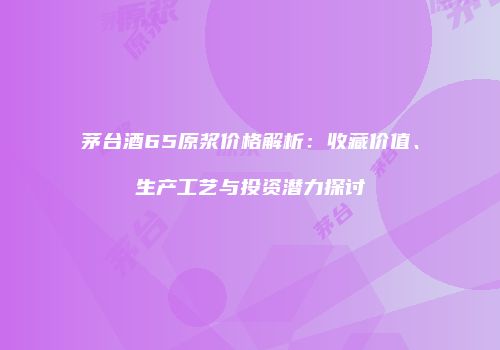 茅台酒65原浆价格解析：收藏价值、生产工艺与投资潜力探讨