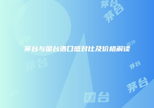 茅台与国台酒口感对比及价格解读