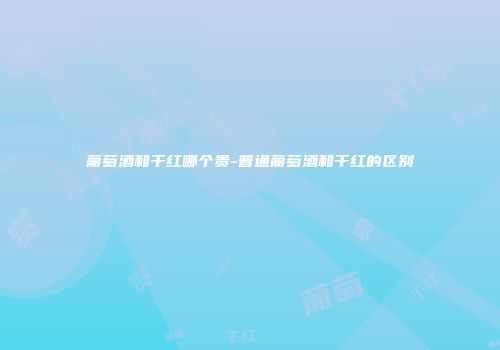 葡萄酒和干红哪个贵-普通葡萄酒和干红的区别