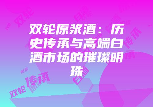 双轮原浆酒：历史传承与高端白酒市场的璀璨明珠