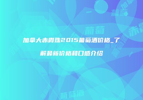 加拿大赤霞珠2015葡萄酒价格_了解最新价格和口感介绍