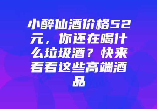 小醉仙酒价格52元，你还在喝什么垃圾酒？快来看看这些高端酒品