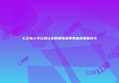 七夕情人节红酒让你的爱情变得更加浪漫和持久