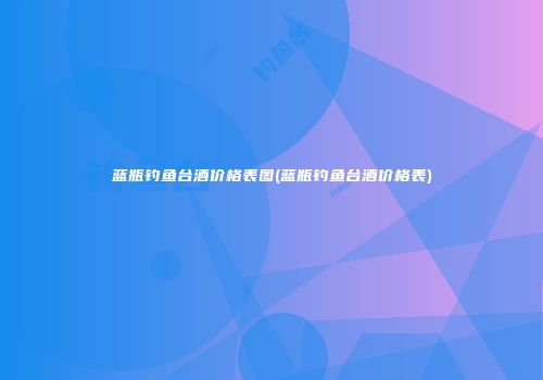 蓝瓶钓鱼台酒价格表图(蓝瓶钓鱼台酒价格表)