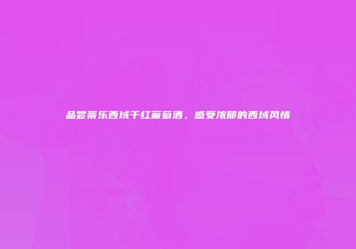 品尝蒂乐西域干红葡萄酒，感受浓郁的西域风情