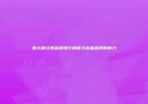 意大利红酒品牌排行榜探寻高端品牌的魅力
