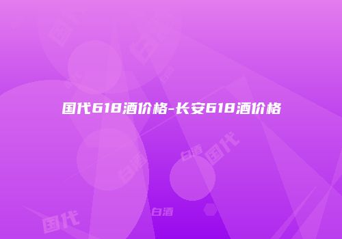 国代618酒价格-长安618酒价格