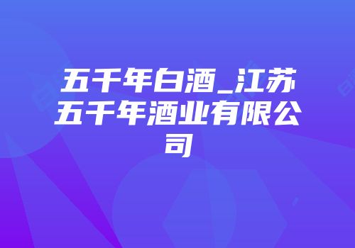 五千年白酒_江苏五千年酒业有限公司
