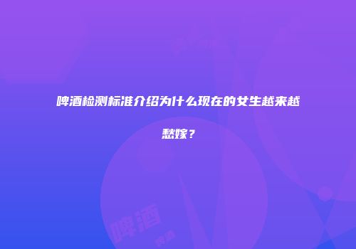 啤酒检测标准介绍为什么现在的女生越来越愁嫁？