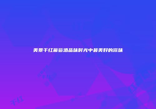 美景干红葡萄酒品味时光中最美好的滋味