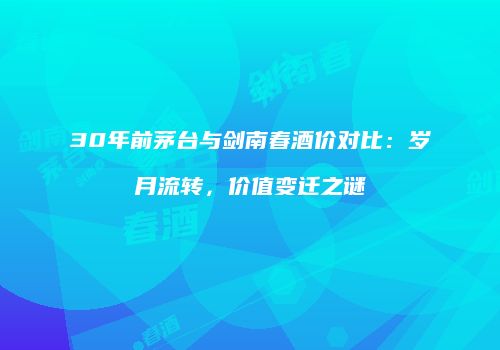30年前茅台与剑南春酒价对比：岁月流转，价值变迁之谜