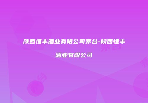 陕西恒丰酒业有限公司茅台-陕西恒丰酒业有限公司