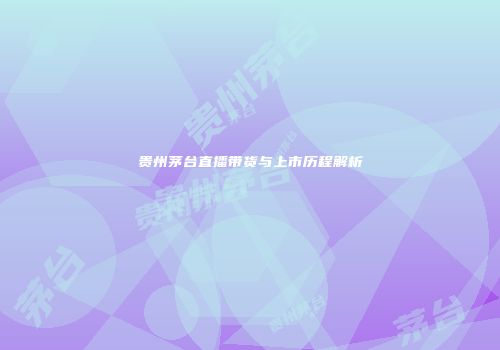 贵州茅台直播带货与上市历程解析
