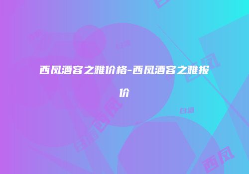 西凤酒容之雅价格-西凤酒容之雅报价