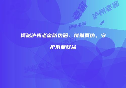 揭秘泸州老窖防伪码：辨别真伪，守护消费权益