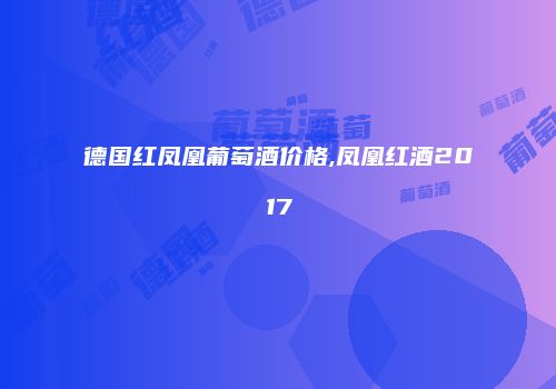 德国红凤凰葡萄酒价格,凤凰红酒2017