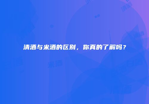 清酒与米酒的区别，你真的了解吗？