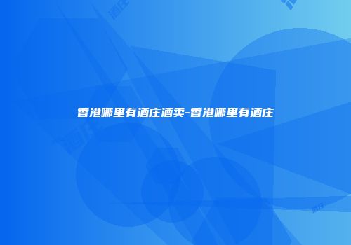 香港哪里有酒庄酒卖-香港哪里有酒庄