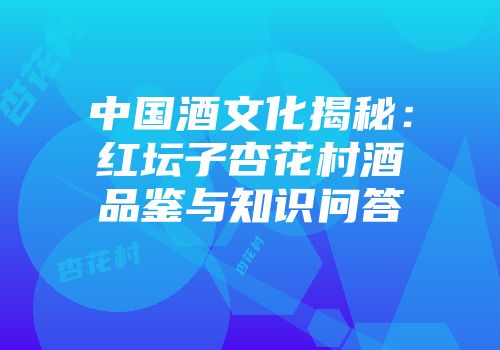 中国酒文化揭秘：红坛子杏花村酒品鉴与知识问答