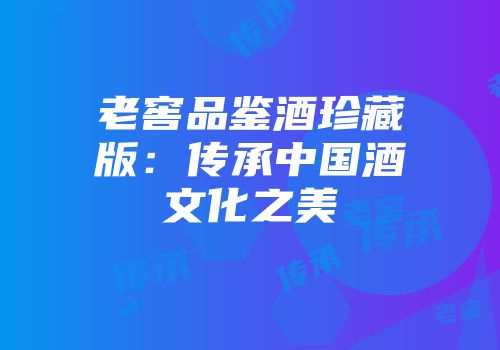 老窖品鉴酒珍藏版：传承中国酒文化之美