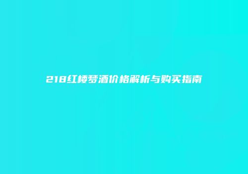 218红楼梦酒价格解析与购买指南